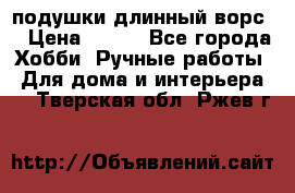 подушки длинный ворс  › Цена ­ 800 - Все города Хобби. Ручные работы » Для дома и интерьера   . Тверская обл.,Ржев г.